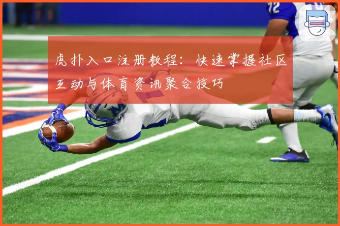 虎扑入口注册教程：快速掌握社区互动与体育资讯聚合技巧