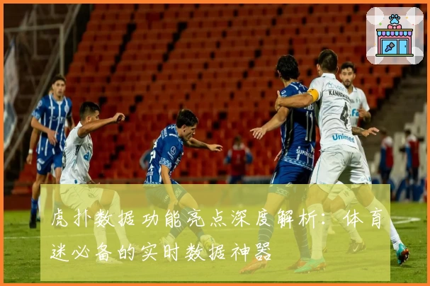 虎扑数据功能亮点深度解析：体育迷必备的实时数据神器