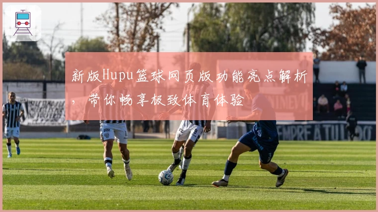 新版Hupu篮球网页版功能亮点解析，带你畅享极致体育体验