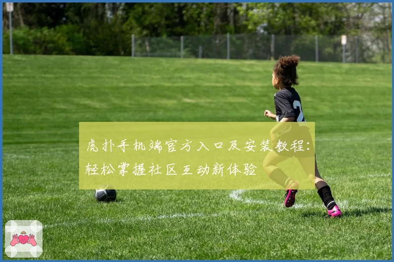 虎扑手机端官方入口及安装教程：轻松掌握社区互动新体验