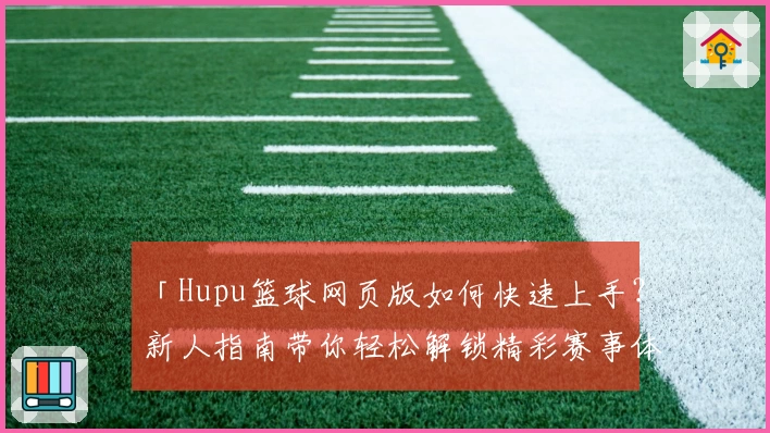 「Hupu篮球网页版如何快速上手？新人指南带你轻松解锁精彩赛事体验」