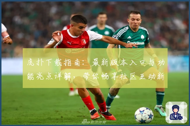 虎扑下载指南：最新版本入口与功能亮点详解，带你畅享社区互动新体验