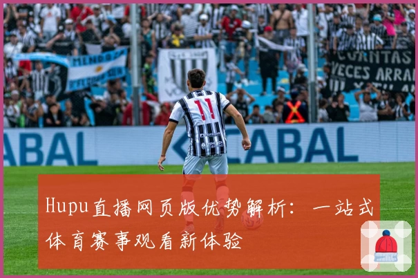 Hupu直播网页版优势解析：一站式体育赛事观看新体验