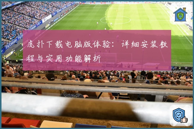 虎扑下载电脑版体验：详细安装教程与实用功能解析