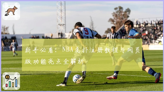 新手必看:NBA虎扑注册教程与网页版功能亮点全解析