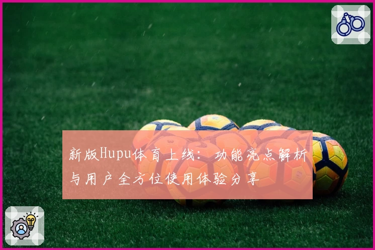 新版Hupu体育上线：功能亮点解析与用户全方位使用体验分享