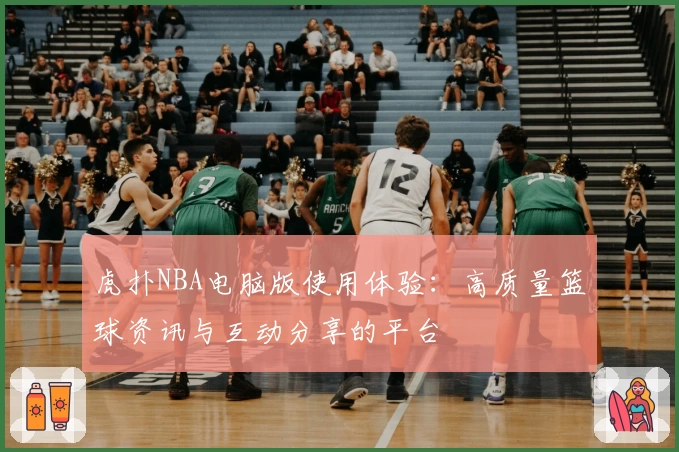 虎扑NBA电脑版使用体验:高质量篮球资讯与互动分享的平台