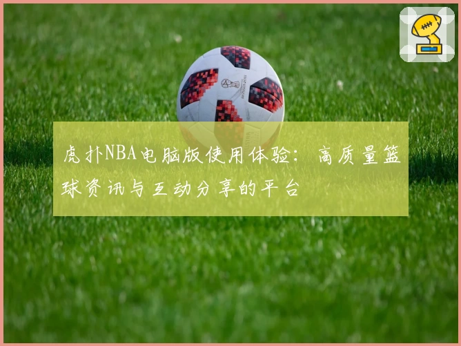虎扑NBA电脑版使用体验:高质量篮球资讯与互动分享的平台