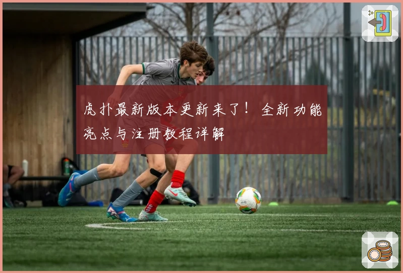 虎扑最新版本更新来了！全新功能亮点与注册教程详解