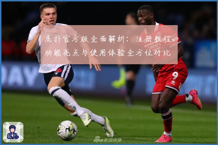 虎扑官方版全面解析：注册教程、功能亮点与使用体验全方位对比