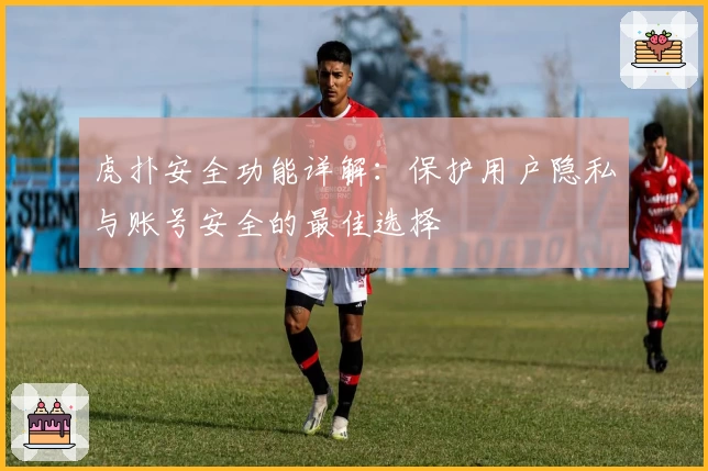 虎扑安全功能详解：保护用户隐私与账号安全的最佳选择