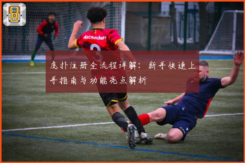 虎扑注册全流程详解：新手快速上手指南与功能亮点解析