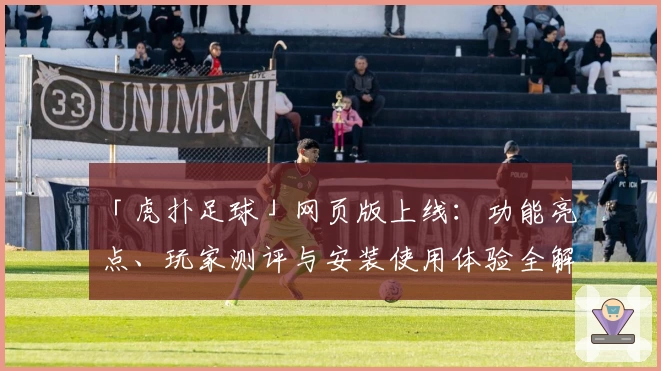 「虎扑足球」网页版上线：功能亮点、玩家测评与安装使用体验全解析！