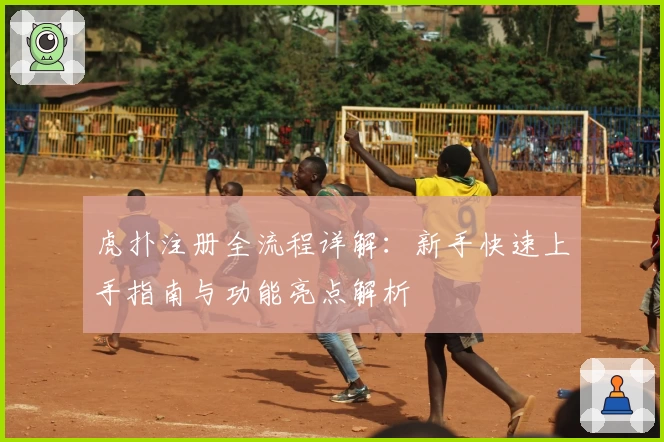 虎扑注册全流程详解：新手快速上手指南与功能亮点解析