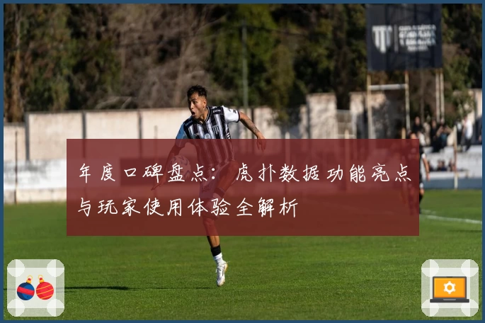 年度口碑盘点：虎扑数据功能亮点与玩家使用体验全解析
