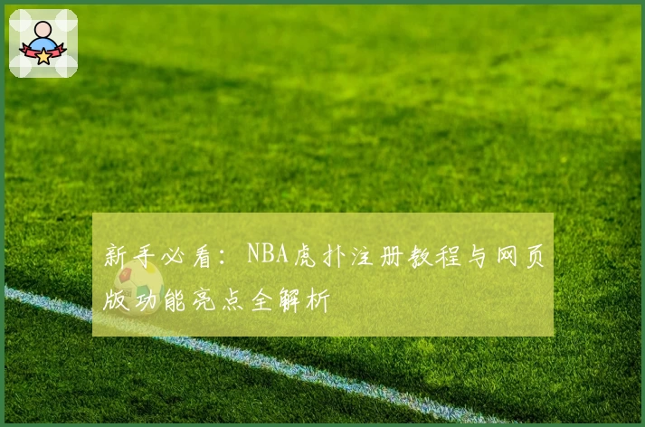 新手必看：NBA虎扑注册教程与网页版功能亮点全解析
