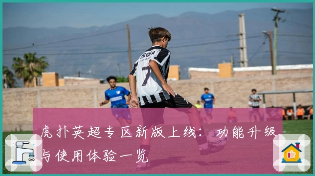 虎扑英超专区新版上线：功能升级与使用体验一览