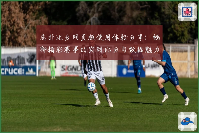 虎扑比分网页版使用体验分享:畅聊精彩赛事的实时比分与数据魅力