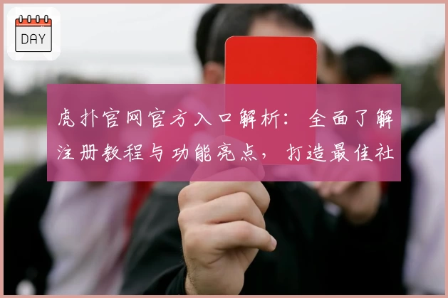 虎扑官网官方入口解析:全面了解注册教程与功能亮点,打造最佳社区体验