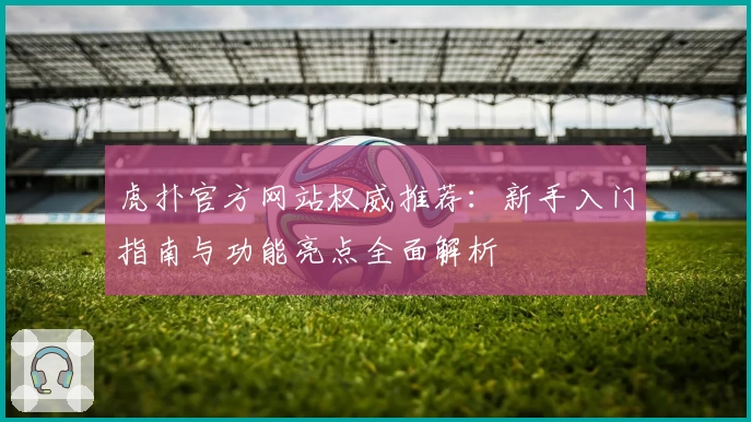 虎扑官方网站权威推荐：新手入门指南与功能亮点全面解析