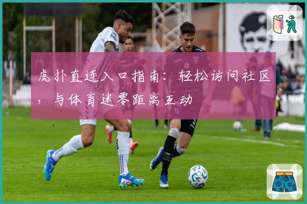 虎扑直连入口指南：轻松访问社区，与体育迷零距离互动
