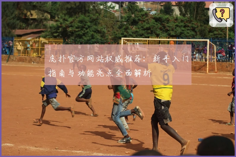 虎扑官方网站权威推荐：新手入门指南与功能亮点全面解析