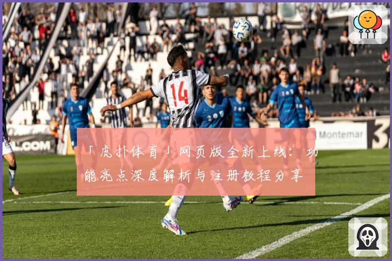 「虎扑体育」网页版全新上线：功能亮点深度解析与注册教程分享