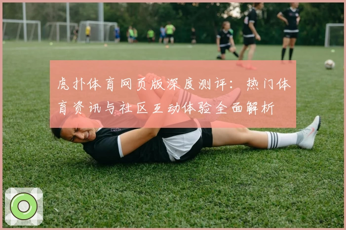 虎扑体育网页版深度测评:热门体育资讯与社区互动体验全面解析