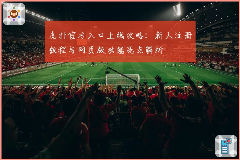虎扑官方入口上线攻略：新人注册教程与网页版功能亮点解析