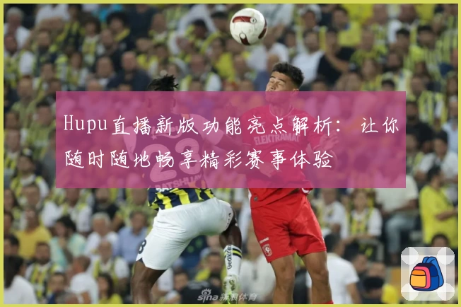 Hupu直播新版功能亮点解析：让你随时随地畅享精彩赛事体验