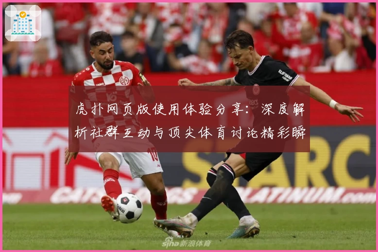 虎扑网页版使用体验分享:深度解析社群互动与顶尖体育讨论精彩瞬间