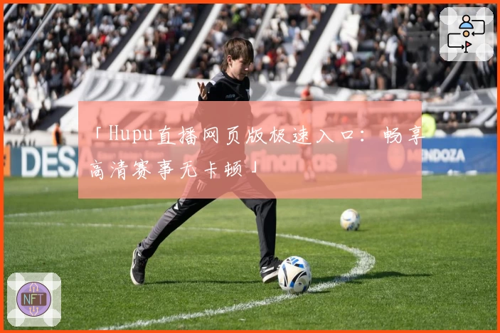 「Hupu直播网页版极速入口：畅享高清赛事无卡顿」