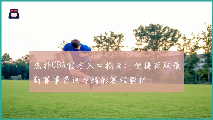 虎扑CBA官方入口指南：便捷获取最新赛事资讯与精彩赛程解析