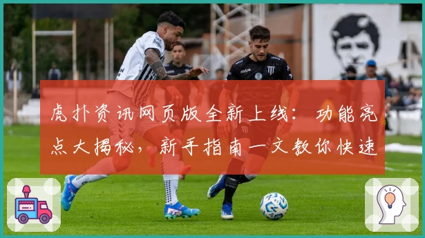 虎扑资讯网页版全新上线：功能亮点大揭秘，新手指南一文教你快速上手