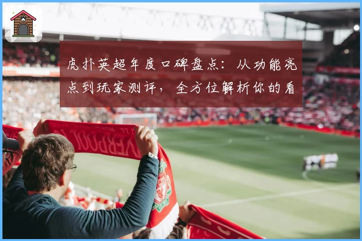 虎扑英超年度口碑盘点：从功能亮点到玩家测评，全方位解析你的看球神器