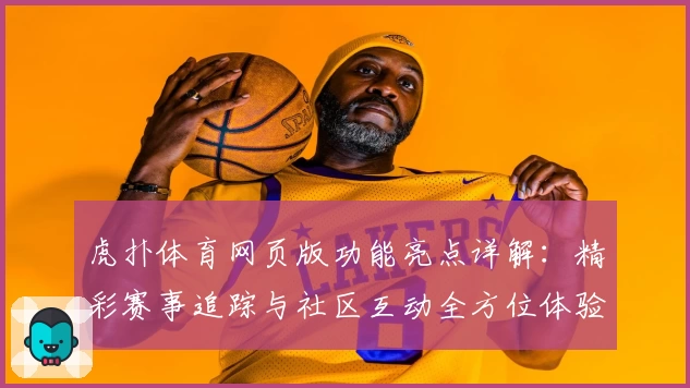 虎扑体育网页版功能亮点详解：精彩赛事追踪与社区互动全方位体验