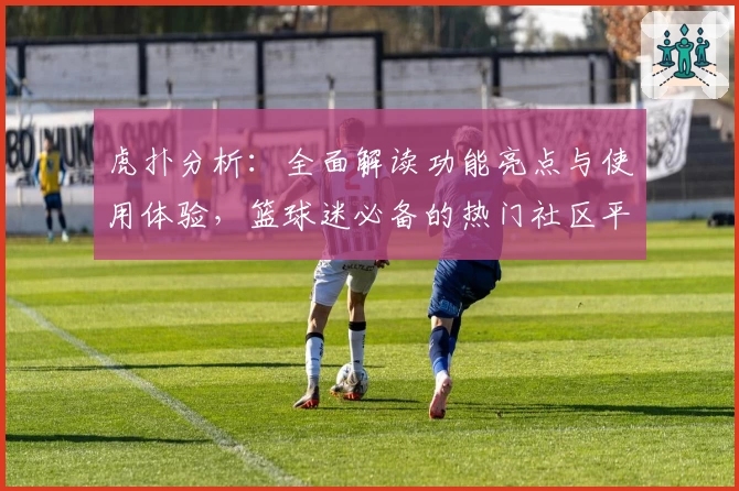 虎扑分析：全面解读功能亮点与使用体验，篮球迷必备的热门社区平台
