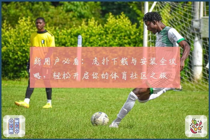 新用户必看：虎扑下载与安装全攻略，轻松开启你的体育社区之旅