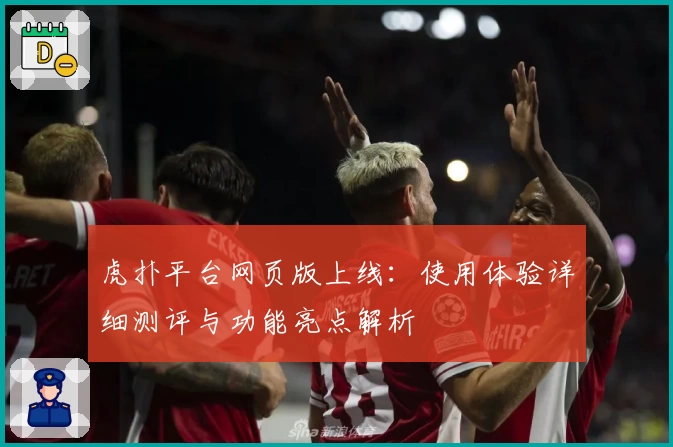 虎扑平台网页版上线:使用体验详细测评与功能亮点解析