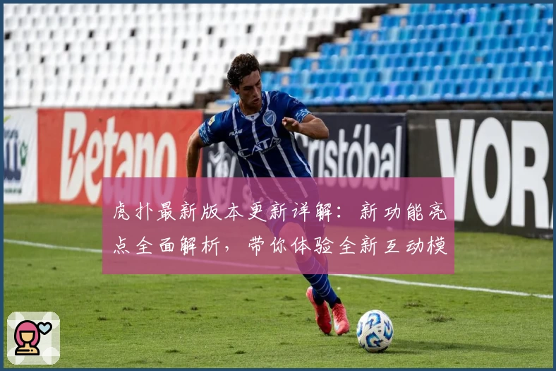 虎扑最新版本更新详解：新功能亮点全面解析，带你体验全新互动模式