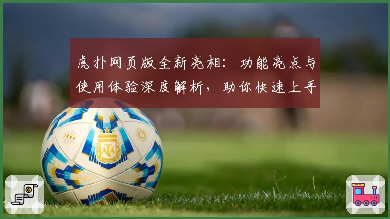 虎扑网页版全新亮相:功能亮点与使用体验深度解析,助你快速上手