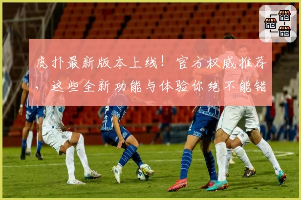 虎扑最新版本上线！官方权威推荐，这些全新功能与体验你绝不能错过