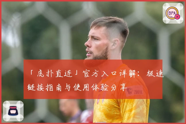 「虎扑直连」官方入口详解：极速链接指南与使用体验分享
