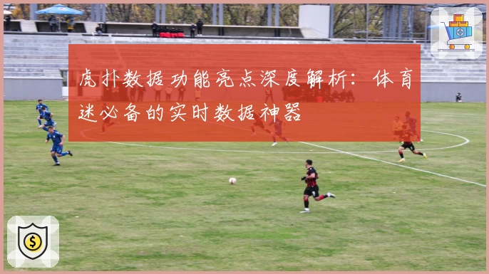 虎扑数据功能亮点深度解析：体育迷必备的实时数据神器