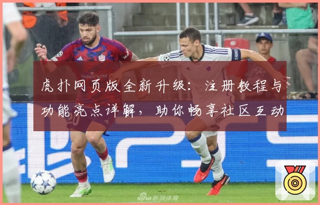 虎扑网页版全新升级：注册教程与功能亮点详解，助你畅享社区互动新体验