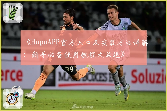 《HupuAPP官方入口及安装方法详解:新手必备使用教程大放送》