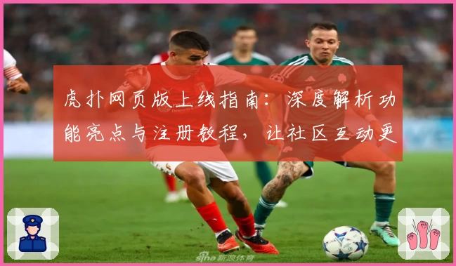 虎扑网页版上线指南：深度解析功能亮点与注册教程，让社区互动更便捷