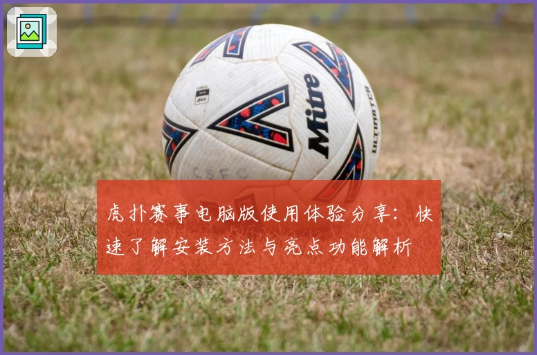 虎扑赛事电脑版使用体验分享：快速了解安装方法与亮点功能解析