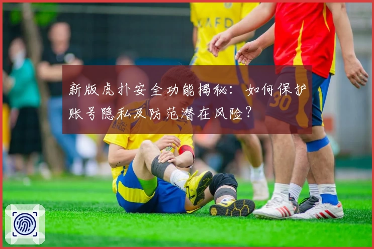 新版虎扑安全功能揭秘：如何保护账号隐私及防范潜在风险？