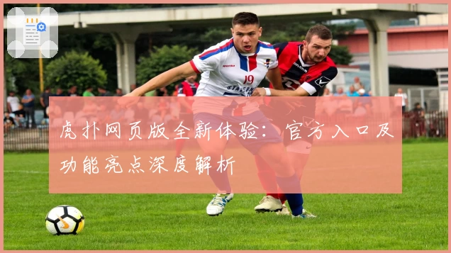 虎扑网页版全新体验：官方入口及功能亮点深度解析